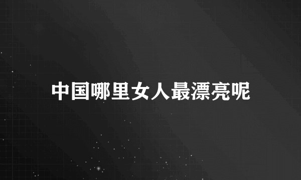 中国哪里女人最漂亮呢