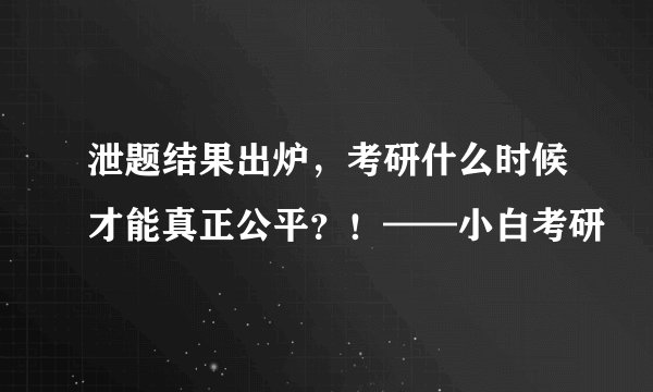 泄题结果出炉，考研什么时候才能真正公平？！——小白考研