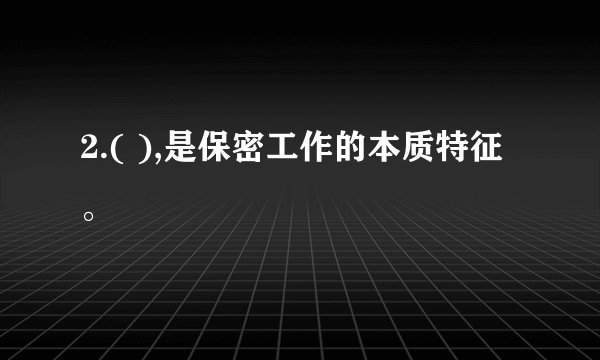2.( ),是保密工作的本质特征。