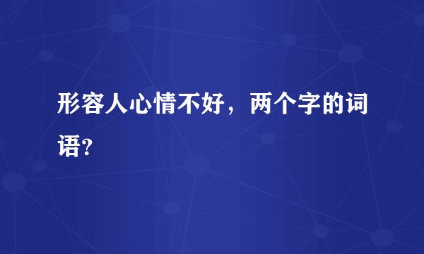 形容人心情不好，两个字的词语？