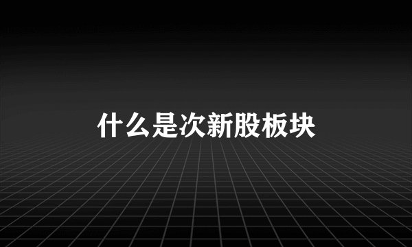 什么是次新股板块
