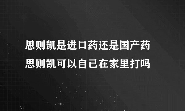 思则凯是进口药还是国产药 思则凯可以自己在家里打吗