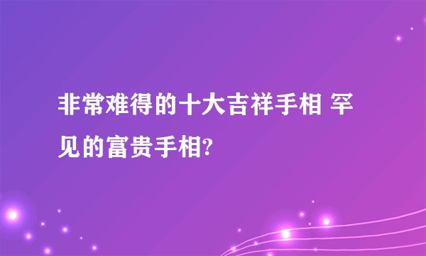 非常难得的十大吉祥手相 罕见的富贵手相?