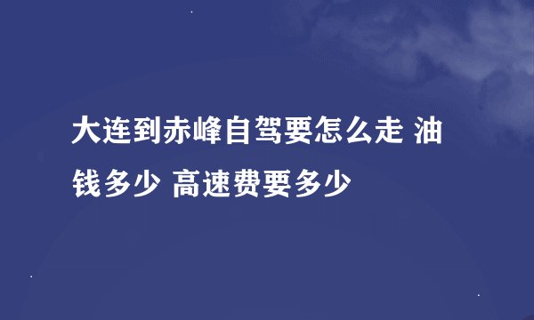 大连到赤峰自驾要怎么走 油钱多少 高速费要多少