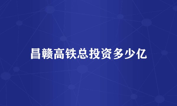 昌赣高铁总投资多少亿
