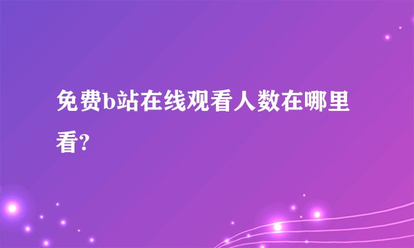 免费b站在线观看人数在哪里看?