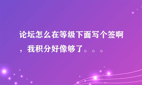 论坛怎么在等级下面写个签啊，我积分好像够了。。。