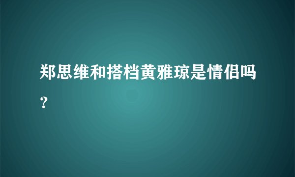 郑思维和搭档黄雅琼是情侣吗？