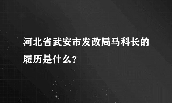河北省武安市发改局马科长的履历是什么？