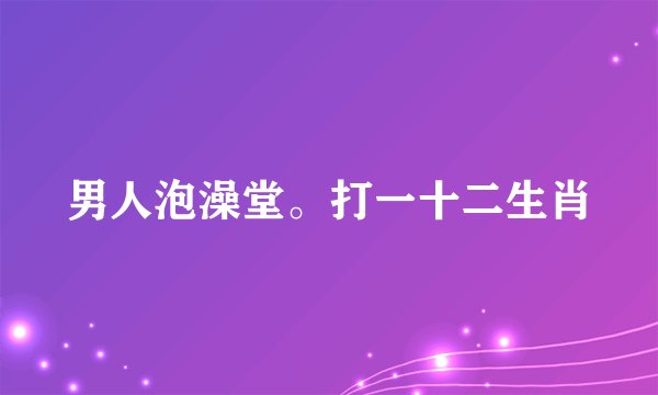 男人泡澡堂。打一十二生肖