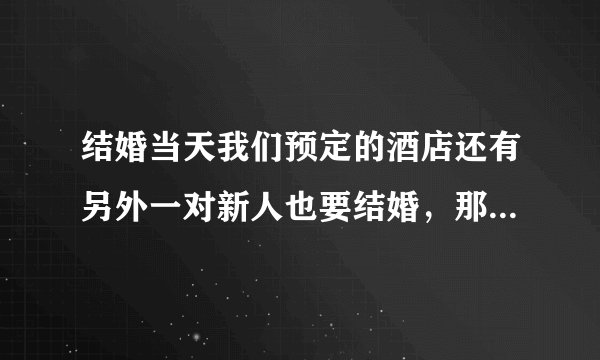 结婚当天我们预定的酒店还有另外一对新人也要结婚，那新娘碰到新娘，好吗？