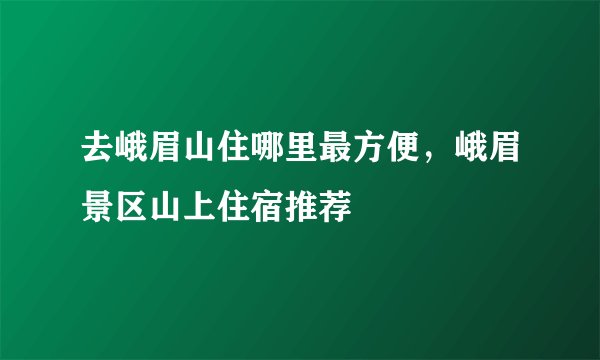 去峨眉山住哪里最方便，峨眉景区山上住宿推荐