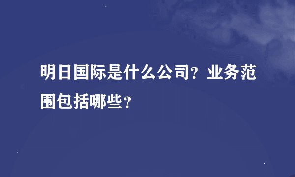 明日国际是什么公司？业务范围包括哪些？