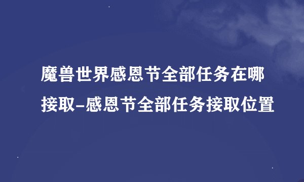 魔兽世界感恩节全部任务在哪接取-感恩节全部任务接取位置