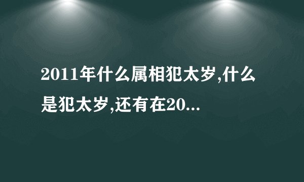 2011年什么属相犯太岁,什么是犯太岁,还有在2011年有哪些生肖犯太_百度...