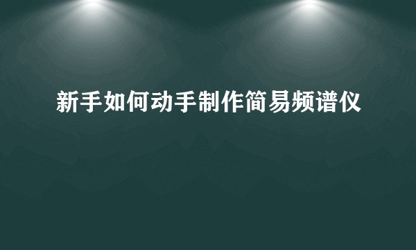 新手如何动手制作简易频谱仪