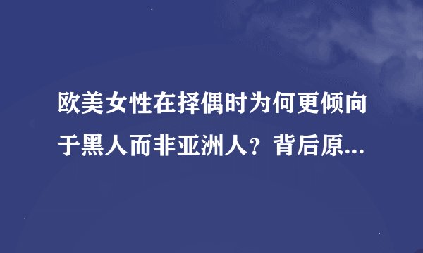 欧美女性在择偶时为何更倾向于黑人而非亚洲人？背后原因究竟是什么