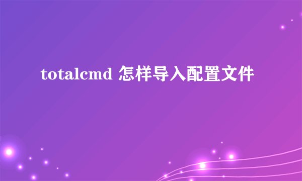 totalcmd 怎样导入配置文件
