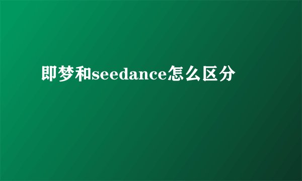 即梦和seedance怎么区分