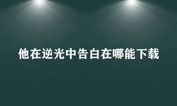 他在逆光中告白在哪能下载