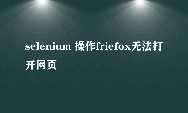 selenium 操作friefox无法打开网页