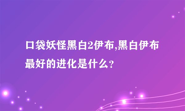 口袋妖怪黑白2伊布,黑白伊布最好的进化是什么？