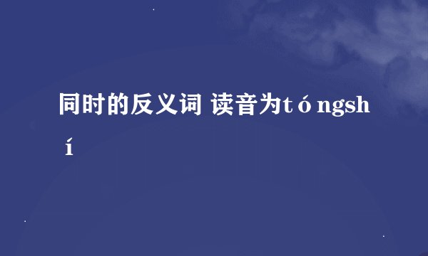 同时的反义词 读音为tóngshí