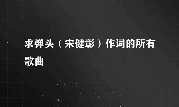 求弹头（宋健彰）作词的所有歌曲