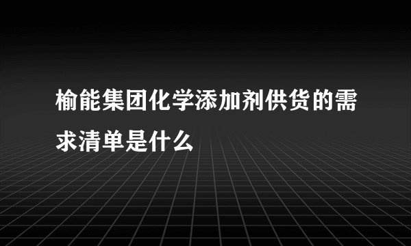 榆能集团化学添加剂供货的需求清单是什么