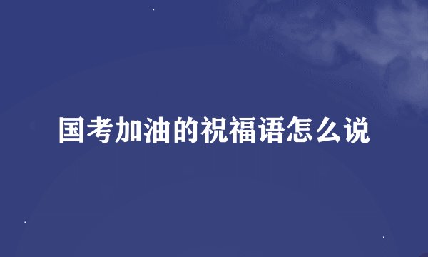 国考加油的祝福语怎么说