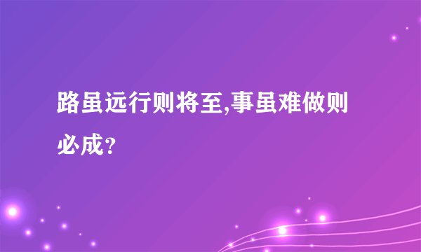 路虽远行则将至,事虽难做则必成？