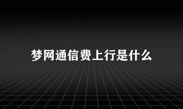 梦网通信费上行是什么