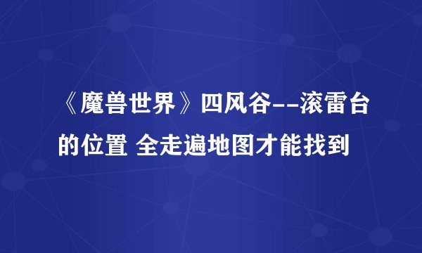 《魔兽世界》四风谷--滚雷台的位置 全走遍地图才能找到