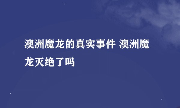 澳洲魔龙的真实事件 澳洲魔龙灭绝了吗