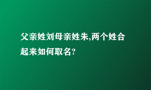 父亲姓刘母亲姓朱,两个姓合起来如何取名?