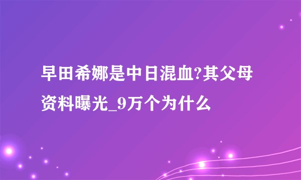 早田希娜是中日混血?其父母资料曝光_9万个为什么
