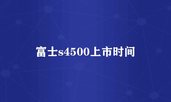 富士s4500上市时间