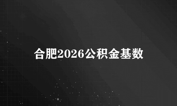 合肥2026公积金基数