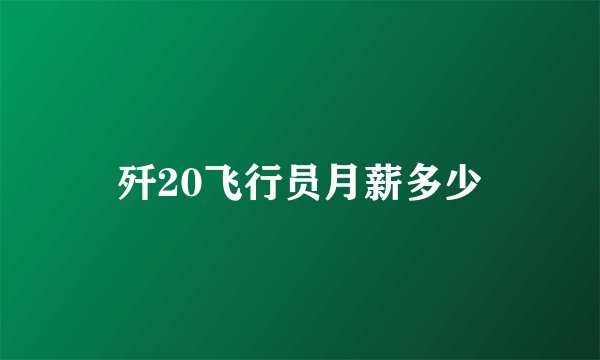 歼20飞行员月薪多少