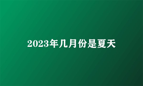 2023年几月份是夏天