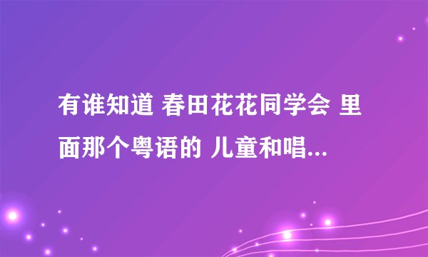 有谁知道 春田花花同学会 里面那个粤语的 儿童和唱的歌曲 里面貌似有一句歌词是 我们是快乐的好儿童