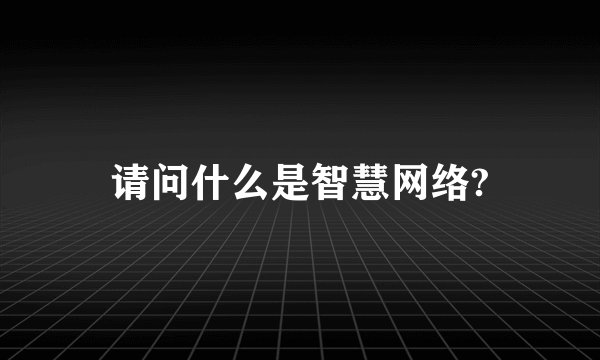 请问什么是智慧网络?
