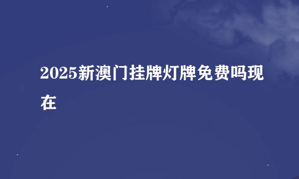 2025新澳门挂牌灯牌免费吗现在