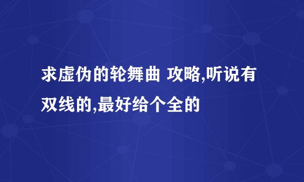 求虚伪的轮舞曲 攻略,听说有双线的,最好给个全的