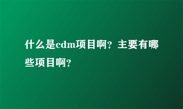 什么是cdm项目啊？主要有哪些项目啊？