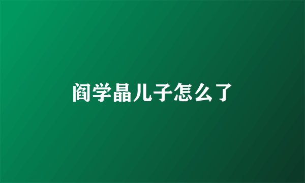 阎学晶儿子怎么了