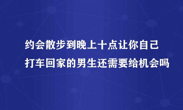 约会散步到晚上十点让你自己打车回家的男生还需要给机会吗