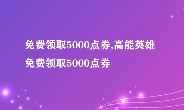 免费领取5000点券,高能英雄免费领取5000点券