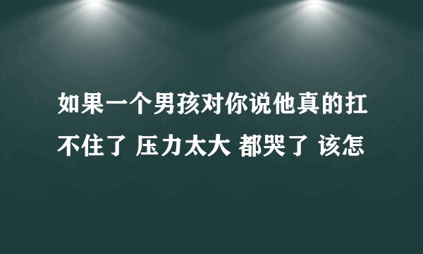 如果一个男孩对你说他真的扛不住了 压力太大 都哭了 该怎