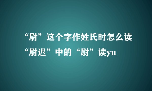 “尉”这个字作姓氏时怎么读“尉迟”中的“尉”读yu